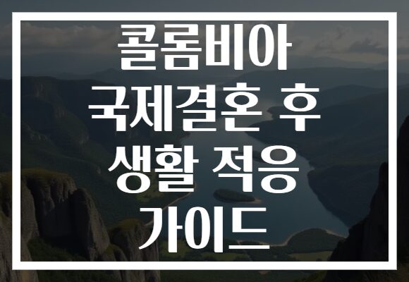 콜롬비아 국제결혼 후 생활 적응 가이드