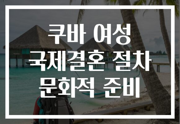 쿠바 여성 국제결혼 절차 문화적 준비