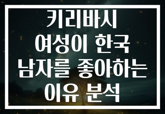키리바시 여성이 한국 남자를 좋아하는 이유 분석