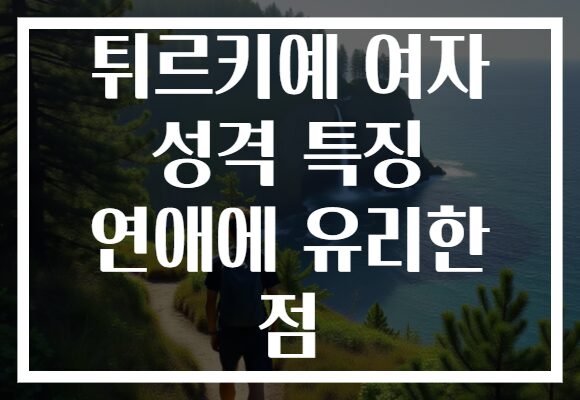 튀르키예 여자 성격 특징 연애에 유리한 점