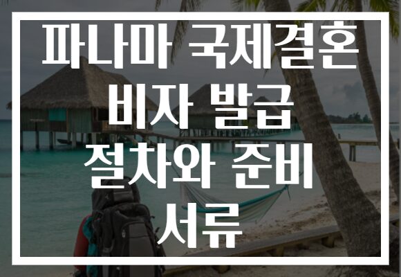 파나마 국제결혼 비자 발급 절차와 준비 서류