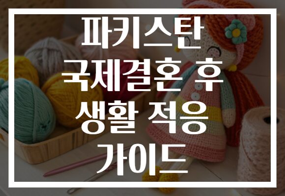 파키스탄 국제결혼 후 생활 적응 가이드