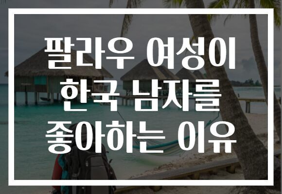 팔라우 여성이 한국 남자를 좋아하는 이유