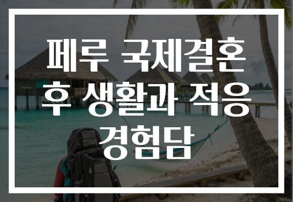 페루 국제결혼 후 생활과 적응 경험담
