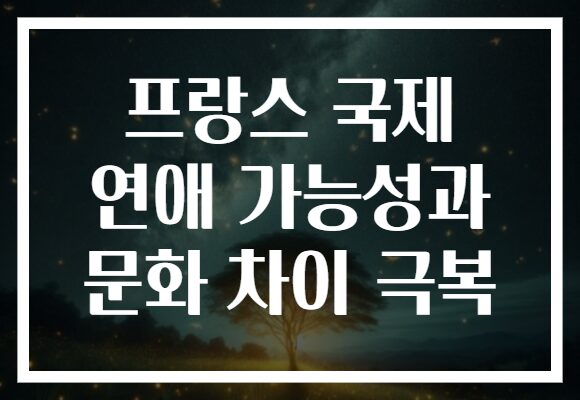 프랑스 국제 연애 가능성과 문화 차이 극복
