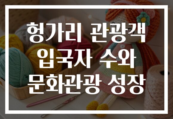 헝가리 관광객 입국자 수와 문화관광 성장