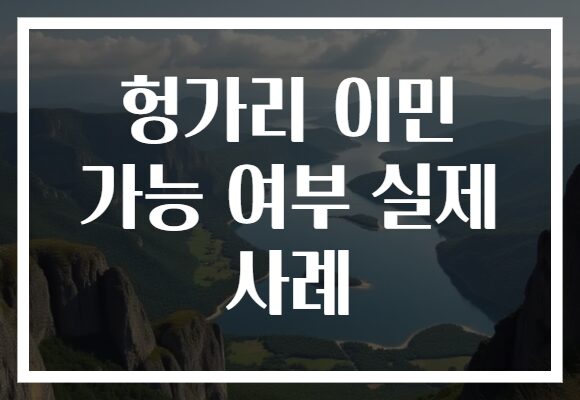 헝가리 이민 가능 여부 실제 사례