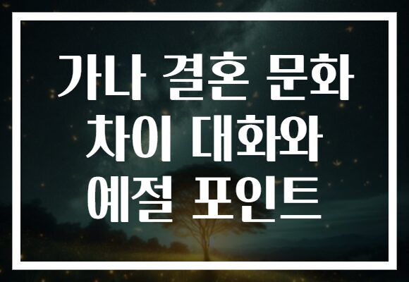 가나 결혼 문화 차이 대화와 예절 포인트