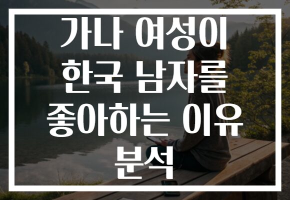 가나 여성이 한국 남자를 좋아하는 이유 분석