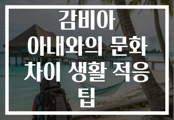 감비아 아내와의 문화 차이 생활 적응 팁