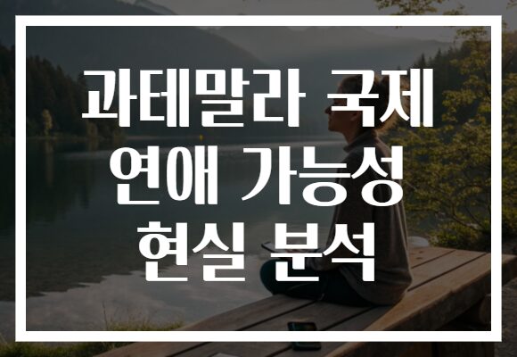 과테말라 국제 연애 가능성 현실 분석