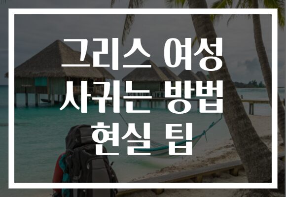 그리스 여성 사귀는 방법 현실 팁