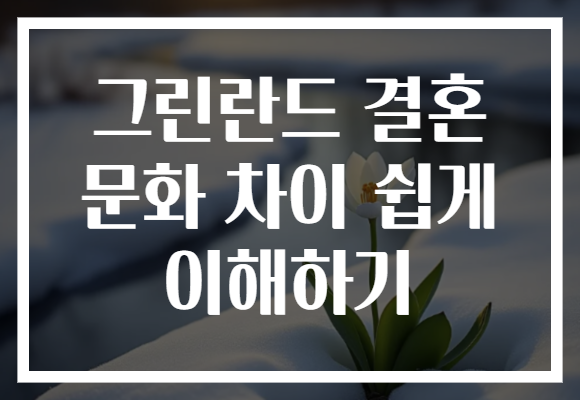 그린란드 결혼 문화 차이 쉽게 이해하기