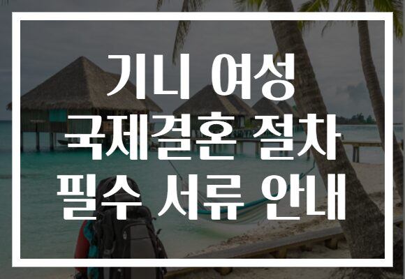 기니 여성 국제결혼 절차 필수 서류 안내