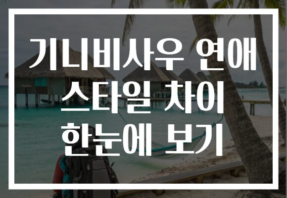 기니비사우 연애 스타일 차이 한눈에 보기