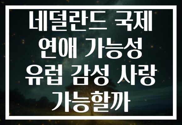 네덜란드 국제 연애 가능성 유럽 감성 사랑 가능할까