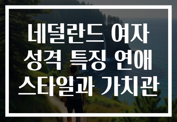 네덜란드 여자 성격 특징 연애 스타일과 가치관