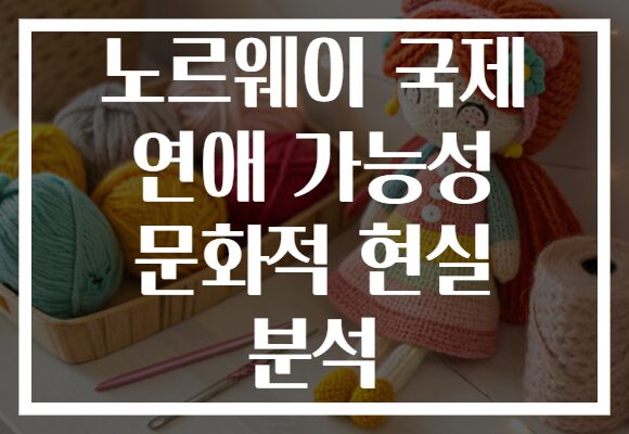 노르웨이 국제 연애 가능성 문화적 현실 분석