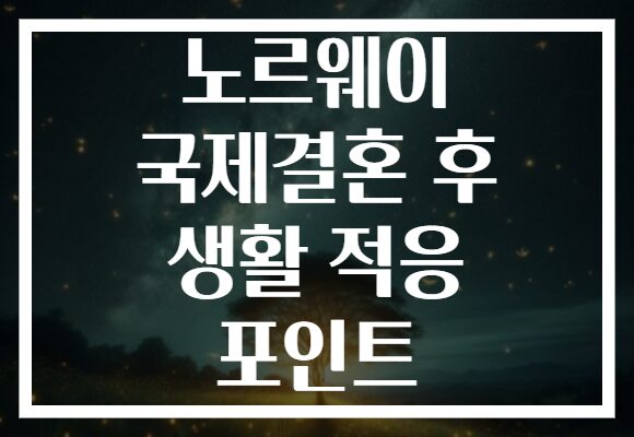 노르웨이 국제결혼 후 생활 적응 포인트