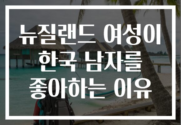 뉴질랜드 여성이 한국 남자를 좋아하는 이유