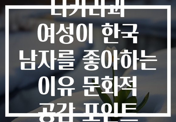 니카라과 여성이 한국 남자를 좋아하는 이유 문화적 공감 포인트