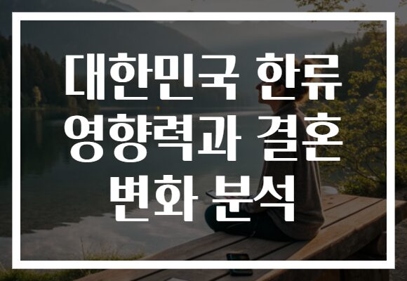 대한민국 한류 영향력과 결혼 변화 분석