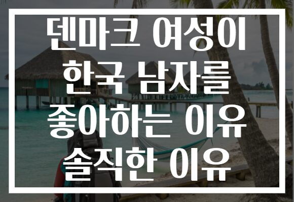 덴마크 여성이 한국 남자를 좋아하는 이유 솔직한 이유