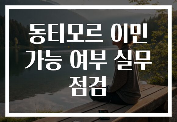 동티모르 이민 가능 여부 실무 점검