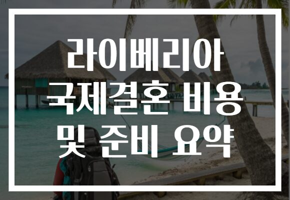 라이베리아 국제결혼 비용 및 준비 요약