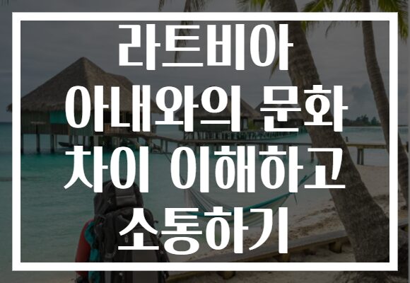 라트비아 아내와의 문화 차이 이해하고 소통하기