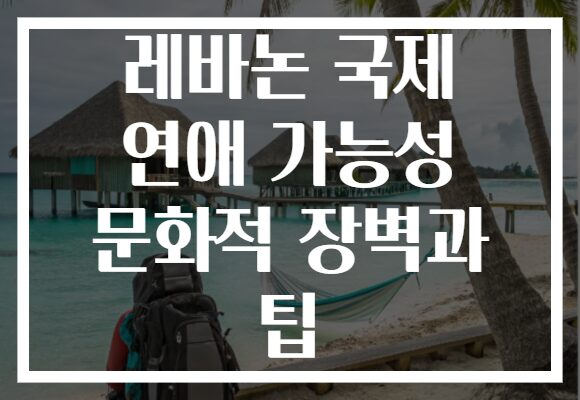 레바논 국제 연애 가능성 문화적 장벽과 팁