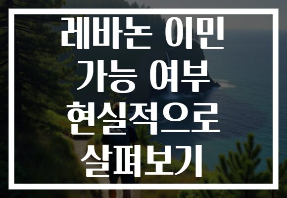 레바논 이민 가능 여부 현실적으로 살펴보기