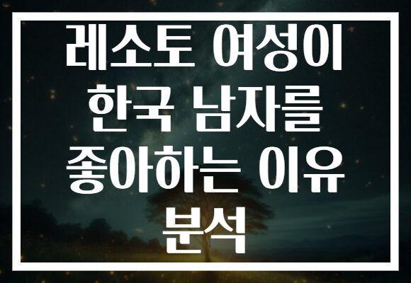 레소토 여성이 한국 남자를 좋아하는 이유 분석