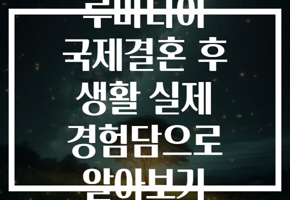 루마니아 국제결혼 후 생활 실제 경험담으로 알아보기
