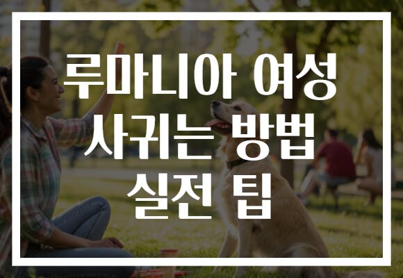 루마니아 여성 사귀는 방법 실전 팁