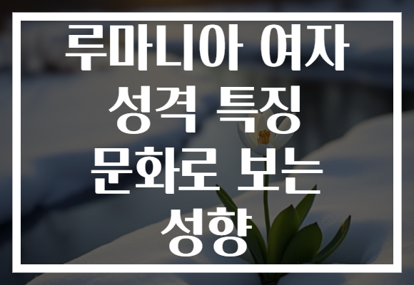 루마니아 여자 성격 특징 문화로 보는 성향