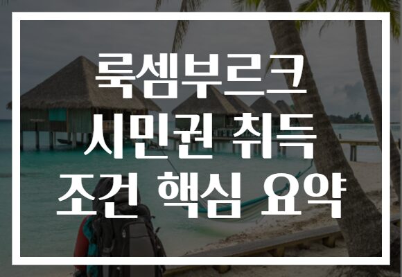룩셈부르크 시민권 취득 조건 핵심 요약