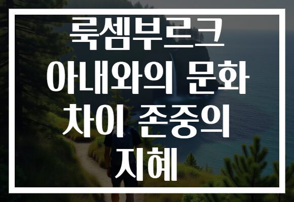 룩셈부르크 아내와의 문화 차이 존중의 지혜