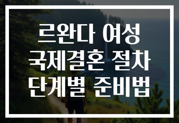 르완다 여성 국제결혼 절차 단계별 준비법