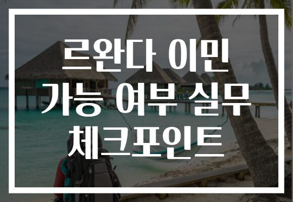 르완다 이민 가능 여부 실무 체크포인트