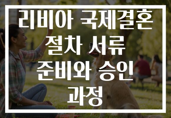리비아 국제결혼 절차 서류 준비와 승인 과정