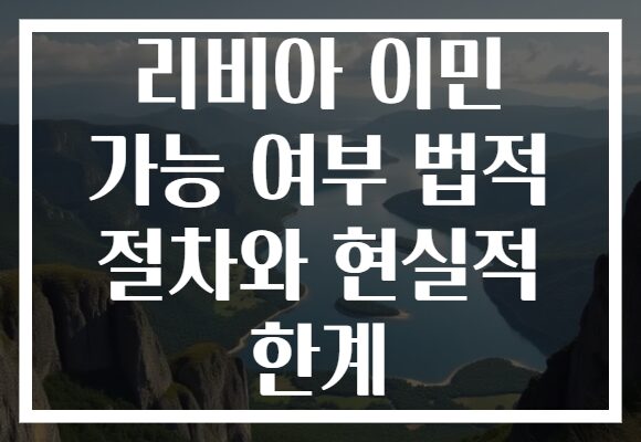 리비아 이민 가능 여부 법적 절차와 현실적 한계