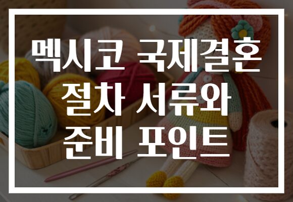 멕시코 국제결혼 절차 서류와 준비 포인트