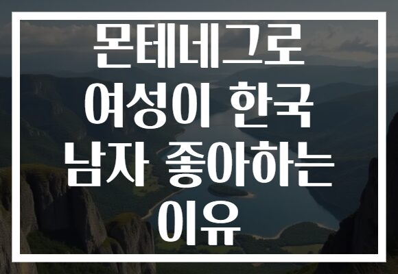 몬테네그로 여성이 한국 남자 좋아하는 이유
