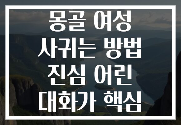 몽골 여성 사귀는 방법 진심 어린 대화가 핵심