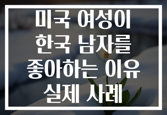 미국 여성이 한국 남자를 좋아하는 이유 실제 사례