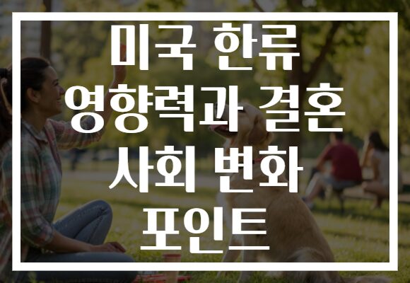 미국 한류 영향력과 결혼 사회 변화 포인트