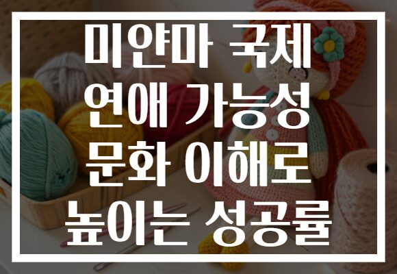 미얀마 국제 연애 가능성 문화 이해로 높이는 성공률