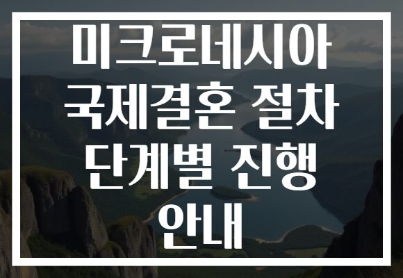 미크로네시아 국제결혼 절차 단계별 진행 안내