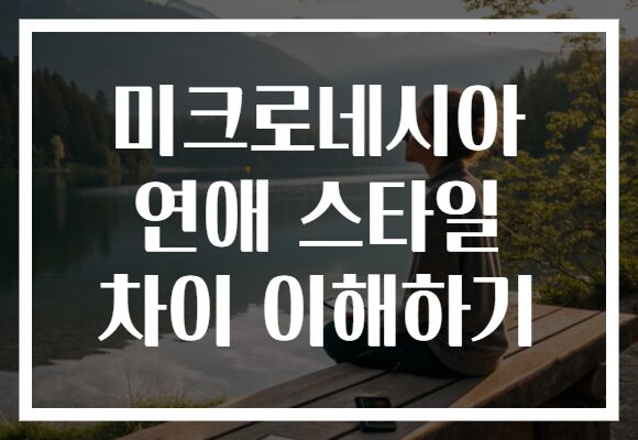 미크로네시아 연애 스타일 차이 이해하기